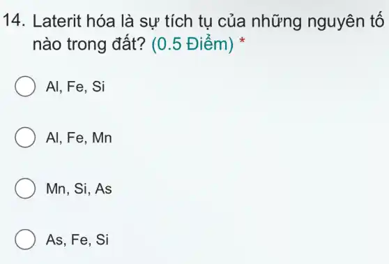 14. Laterit hóa là sự tích tụ của những nguyên tố
nào trong đ ất? (0.5 Điểm)
Al, Fe, Si
Al, Fe, Mn
Mn, Si, As
As, Fe, Si