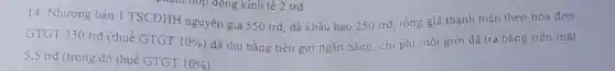 14. Nhượng bản 1 TSCĐHH nguyên giá 550 trđ, đã khấu hao 250 trđ, tổng giá thanh toán theo hóa đơn
GTGT 330 trđ (thuế GTGT
10%  dã thu bằng tiền gửi ngân hàng, chi phí môi giới đã trả bǎng tiền mặt
5,5 trd (trong đó thuế GTGT 10%