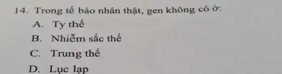 14. Trong tế bào nhân thật , gen không có ở:
A. Ty thế
B. Nhiễm sắc thể
C.Trung thể
D. Lục lạp