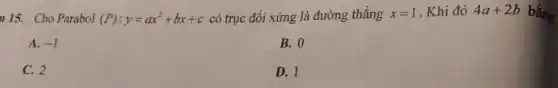 15. Cho Parabol
(P):y=ax^2+bx+c
có trục đối xứng là đường thẳng
x=1 Khi đó 4a+2b bằng
B. 0
A. -1
D. 1
C. 2