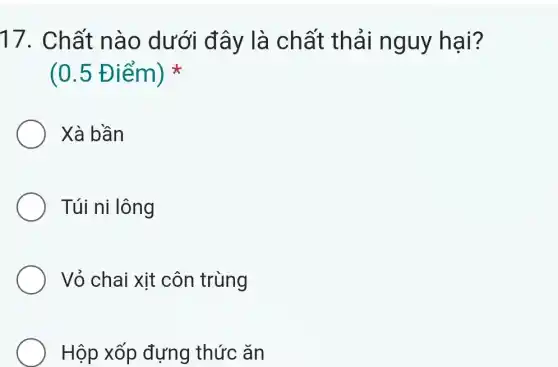 17. Chất nào dưới đây là chất th ải nguy hai?
(0.5 Đ iểm)
Xà bần
Túi ni lông
Vỏ chai xit côn trùng
Hộp xốp đựng thức ǎn