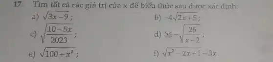 17. Tìm tất cả các giá trị của x để biểu thức sau được xác định:
a) sqrt (3x-9)
b) -4sqrt (2x+5)
C) sqrt ((10-5x)/(2023))
d) 54-sqrt ((26)/(x-2))
e) sqrt (100+x^2)
f) sqrt (x^2-2x+1)-3x