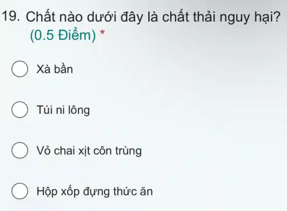 19. Chất n ào dưới đây là chất th ải nguy hại?
(0.5 Điểm)
Xà bần
Túi ni lông
Vỏ chai xịt côn trùng
Hộp xốp đựng thức ǎn