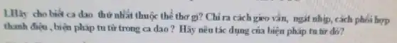 1.Hãy cho biết ca dao thứ nhất thuộc thể thơ gì? Chỉ ra cách gieo vần,ngắt nhịp, cách phối hợp
thanh điện , biện pháp tu từ trong ca dao? Hãy nêu tác dụng của biện pháp tu từ đó?