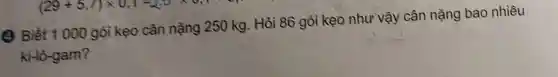 (2) Biết 1000 gói kẹo cân nặng 250 kg . Hỏi 86 gói kẹo như vậy cân nặng bao nhiêu
kì-lô-gam?