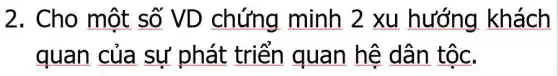 2. Cho một số VD chứng minh 2 xu hướng khách
quan của sự phát triển quan hệ dân tộc.