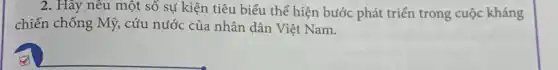 2. Hãy nêu một số sự kiện tiêu biểu thể hiện bước phát triển trong cuộc kháng
chiến chống Mỹ, cứu nước của nhân dân Việt Nam.