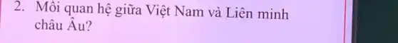 2. Mối quan hệ giữa Việt Nam và Liên minh
châu Âu?