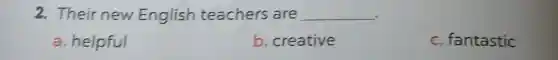 2. Their new English teachers are __ .
a. helpful
b. creative
c. fantastic