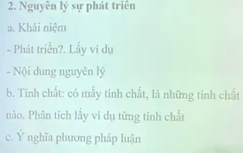 2. Nguyên lý sự phát triên
a. Khái niệm
- Phát triển?. Lấy ví dụ
- Nội dung nguyên lý
b. Tính chất: có mây tính chất, là những tính chất
nào. Phân tích lấy ví dụ từng tính chất
c. Y nghĩa phương pháp luận