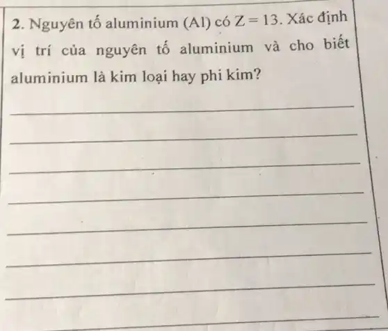 2. Nguyên tố aluminium (Al) có Z=13 . Xác định
vị trí của nguyên tô aluminium và cho biết
aluminium là kim loại hay phi kim?
__