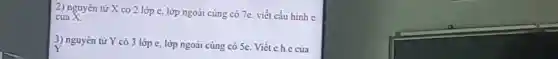 2) nguyên tử X có 2 lớp e, lớp ngoài cùng có 7e. viết cấu hình C
của X
3) nguyên tử Y có 3 lớp e, lớp ngoài cùng có Se Viết c.h.c của