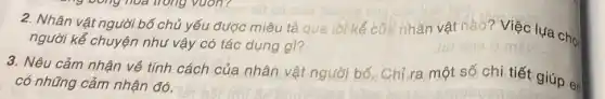 2. Nhân vật người bố chủ yếu được miêu tả que lời kế của nhân vật nào? Việc lựa chọ,
người kể chuyện như vậy có tác dụng gì?
3. Nêu cảm nhận về tính cách của nhân vật người bố. Chỉ ra một số chi tiết giúp en
có những cảm nhận đó.