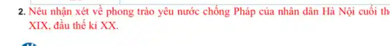 2. Nêu nhận xét về phong trào yêu nước chống Pháp của nhân dân Hà Nội cuối th
XIX, đầu thế kỉ xx.