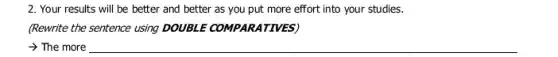 2. Your results will be better and better as you put more effort into your studies.
(Rewrite the sentence using DOUBLE COMPARATIVES)
> The more __