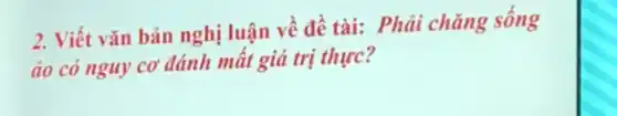 2. Viết vǎn bản nghị luận về đề tài:Phải chǎng sống
áo có nguy CO' đánh mất giá trị thực?