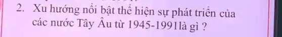 2. Xu hướng nổi bật thể hiện sự phát triển của
các nước Tây Âu từ 1945-1991 là gì?