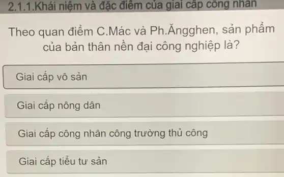 2.1.1.Khái niệm và đặc điểm của giai cấp công nhân
Theo quan điểm C.Mác và Ph .Ăngghen, sản phẩm
của bản thân nền đại công nghiệp là?
Giai cấp vô sản
Giai cấp nông dân
Giai cấp công nhân công trường thủ công
Giai cấp tiểu tư sản