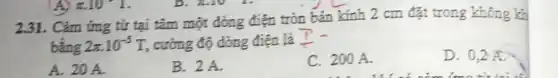 2.31. Cảm ứng từ tại tâm một dòng điện tròn bán kính 2 cm đặt trong không kh
bǎng 2pi cdot 10^-5T , cường độ dòng điện là
D. 0,2 A.
A. 20 A.
B. 2 A.
C. 200 A.