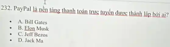 232. PayPal là nền tảng thanh toán trực tuyến được thành lập bơi ai?
A. Bill Gates
B. Elon Musk
C. Jeff Bezos
D. Jack Ma