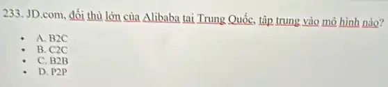 233. JD.com, đối thủ lớn của Alibaba tai Trung Quốc, tập trung vào mô hình nào?
A. B2C
B. C2C
C. B2B
D. P2P