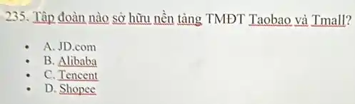 235. Tập đoàn nào sở hữu nền tảng TMĐT Taobao và Tmall?
A. JD.com
B. Alibaba
C. Tencent
D. Shopee