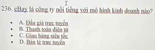 236. cBay là công ty nối tiếng với mô hình kinh doanh nào?
A. Đấu giá trực tuyến
tử
C. Giao hàng siêu tộc
D. Bán lẻ trực tuyên