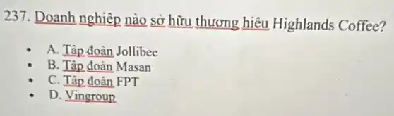 237. Doanh nghiệp nào sở hữu thương hiệu Highlands Coffee?
A. Tập đoàn Jollibee
B. Tập đoàn Masan
C. Tập đoàn FPT
D. Vingroup