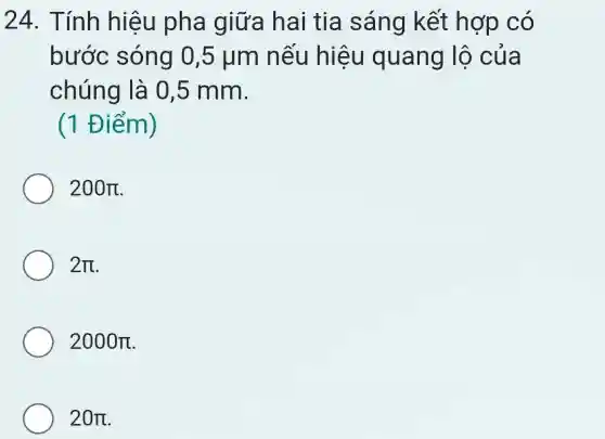 24. Tính hiệu pha giữa hai tia sáng kết hợp có
bước sóng 0,5 jum nếu hiệu quang lộ của
chúng là 0 ,5 mm.
(1 Điểm)
200pi 
2pi 
2000pi 
20pi