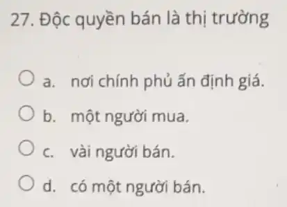 27. Độc quyền bán là thị trường
a. nơi chính phủ ấn định giá.
b. một người mua.
c. vài người bán.
d. có một người bán.