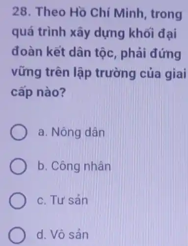 28. Theo Hồ Chí Minh, trong
quá trình xây dựng khối đại
đoàn kết dân tộc, phải đứng
vững trên lập trường của giai
cấp nào?
a. Nông dân
b. Công nhân
c. Tư sản
d. Vô sản