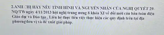 2.ANH CHỊ HẢY NÊU TÌNH HÌNH VÀ NGUYÊN NHÂN CỦA NGHỊ QUYẾT 29.
NQ/TW ngày 4/11/2013 hội nghị trung ương 8 khóa XI vê đôi mới cǎn bản toàn diện
Giáo dục và Đào tạo . Liên hệ thực tiến việc thực hiện các quy định trên tại địa
phươngđơn vị và đề xuất giãi pháp.