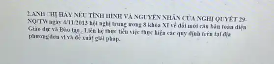 2.ANH CHỊ HÀY NÊU TÌNH HÌNH VÀ NGUYÊN NHÂN CỦA NGHỊ QUYẾT 29.
NQ/TW ngày 4/11/2013 hội nghị trung ương 8 khóa XI về đổi mới cǎn bản toàn diện
Giáo dục và Đào tạo . Liên hệ thực tiễn việc thực hiện các quy định trên tại địa
phươngđơn vị và đề xuất giải pháp.