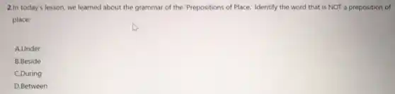 2.In today's lesson, we learned about the grammar of the "Prepositions of Place." Identify the word that is NOT a preposition of
place:
A.Under
B.Beside
C.During
D.Between