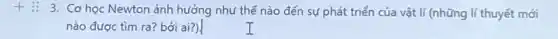3. Cơ học Newton ảnh hưởng như thế nào đến sự phát triển của vật lí (những lí thuyết mới
nào được tìm ra?bởi ai?).
I