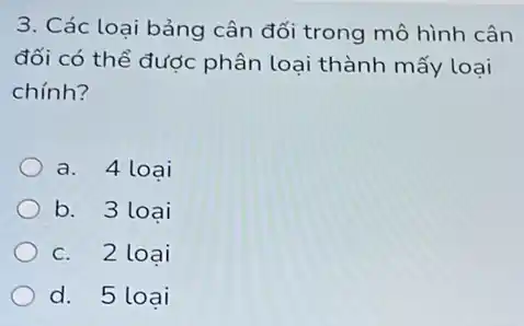 3. Các loại bảng cân đối trong mô hình cân
đối có thể được phân loại thành mấy loai
chính?
a. 4 loại
b. 3 loai
c. 2 loai
d. 5 loai