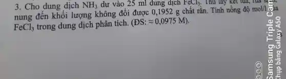 3. Cho dung dịch NH_(3) dư vào 25 ml dung dịch FeCl_(3) . Thủ láy kết tủa,, Tua sợ
nung đến khối lượng không đổi được 0,1952 g chất rắn. Tính nông độ
mol/l của
FeCl_(3) trong dung dịch phân tích.
(DS:approx 0,0975M)