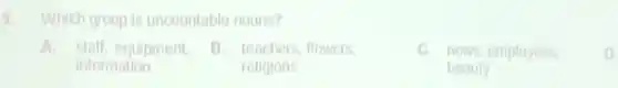 3. Which group is uncountable nouns?
A.staff, equipment,
information
B.flowers,
religions
C. nows employees
beauty
D