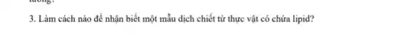 3. Làm cách nào để nhận biết một mâu dịch chiết từ thực vật có chứa lipid?