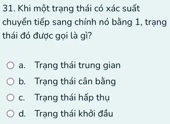 31. Khi m ôt tran g thái có x ác suất
chuyển tiếp s ang chính nó bằn g 1, tr ạng
thái đó đước gọi là gì?
a. Tra ng thá i trung g Ian
b. Tra ng thái cân b ang
c. Tran g th ái hấp thu
d. Tra ng thá i khởi đầ u