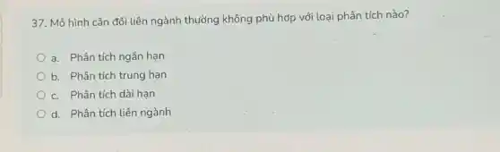 37. Mô hình cân đối liên ngành thường không phù hợp với loại phân tích nào?
a. Phân tích ngắn han
b. Phân tích trung hạn
c. Phân tích dài han
d. Phân tích liên ngành