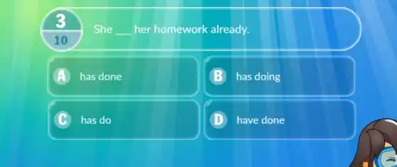 3
She __ her homework already.
10
A has done 4
B has doing
C has do
D have done