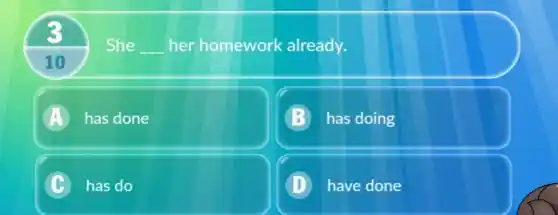 3
She __ her homework already.
10
A has done
B has doing
C has do c
D have done