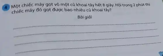 4 chiếc máy gọt vỏ một củ khoai tây hết 8 giây. Hỏi trong 2 phút thì
chiếc máy đó gọt được bao nhiêu củ khoai tây?
Bài giải
__ .
see .........