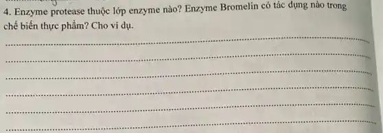 4. Enzyme protease thuộc lớp enzyme nào? Enzyme Bromelin có tác dụng nào trong
chế biến thực phẩm?Cho ví dụ.
............................................................................................................................................
........
......................................................................................................
................here
__
......................................................................................................................was
............................................................................................................tone
........................................................................................................