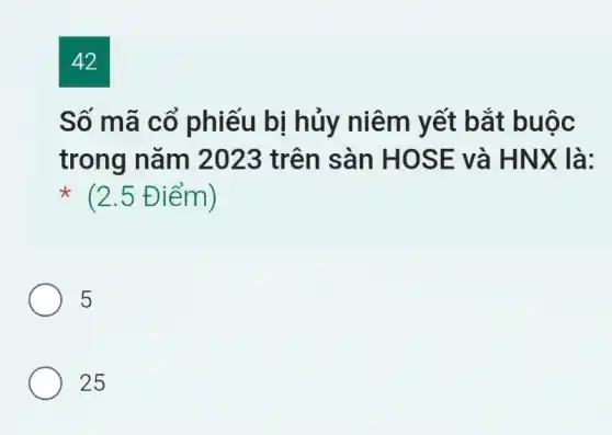 42
Số mã cổ phiếu bị hủy niêm yết bắt buộc
trong nǎm 2023 trên sàn HOSE và HNX là:
(2.5Đ iểm)
5
25