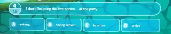 4
I don't like being the first person __ at the party.
10
arriving
having arrived
to arrive
(D) arrive