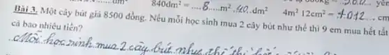 __
4m^212cm^2=10012ldots cm
Bài 3. Một cây bút giá 8500 đồng . Nếu mỗi học sinh mua 2 cây bút như thế thì 9 em mua hết tất
cà bao nhiêu tiến?