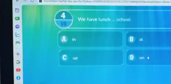 4.
We have lunch __ school.
10
A in
B at
C up
D on