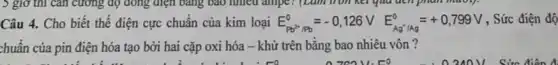 5 giờ thì cân cường độ dòng điện bảng bao nhiêu ampe , (Lum tròn kết quả ach phân minh).
Câu 4. Cho biết thế điện cực chuẩn của kim loại E_(Pb^2+PP)^0=-0,126VE_(Ag'/Ag)^0=+0,799V , Sức điện độ
chuẩn của pin điện hóa tạo bởi hai cặp oxi hóa -khử trên bằng bao nhiêu vôn?
-0